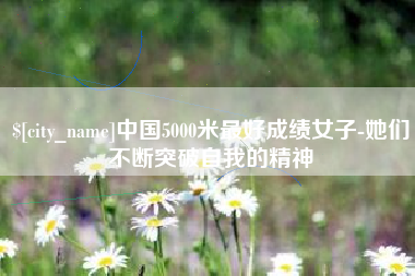 宜阳中国5000米最好成绩女子-她们不断突破自我的精神