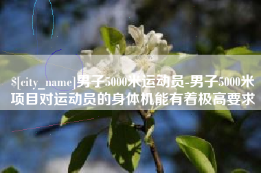 宜阳男子5000米运动员-男子5000米项目对运动员的身体机能有着极高要求
