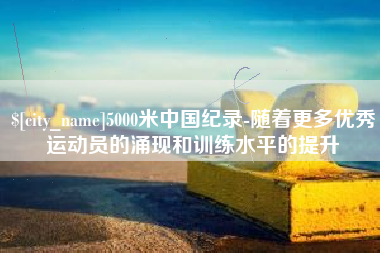 宜阳5000米中国纪录-随着更多优秀运动员的涌现和训练水平的提升