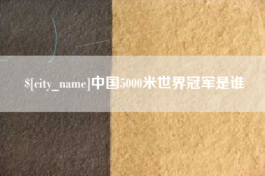 宜阳中国5000米世界冠军是谁