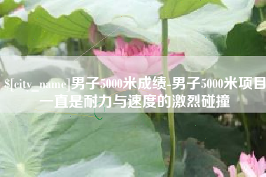 宜阳男子5000米成绩-男子5000米项目一直是耐力与速度的激烈碰撞