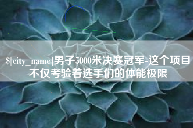 宜阳男子5000米决赛冠军-这个项目不仅考验着选手们的体能极限