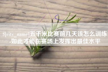 宜阳五千米比赛前几天该怎么训练-如此才能在赛场上发挥出最佳水平