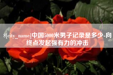 宜阳中国5000米男子记录是多少-向终点发起强有力的冲击