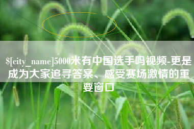 宜阳5000米有中国选手吗视频-更是成为大家追寻答案、感受赛场激情的重要窗口