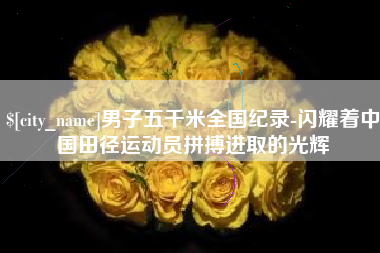 宜阳男子五千米全国纪录-闪耀着中国田径运动员拼搏进取的光辉