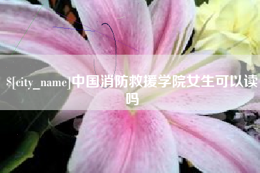 宜阳中国消防救援学院女生可以读吗