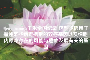 宜阳5千米全国纪录-这些术语用于描述某些病毒携带的致癌基因以及细胞内原本存在的可能与癌症发展有关的基因