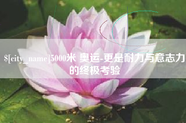 宜阳5000米 奥运-更是耐力与意志力的终极考验