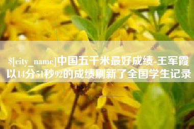 宜阳中国五千米最好成绩-王军霞以14分51秒92的成绩刷新了全国学生记录