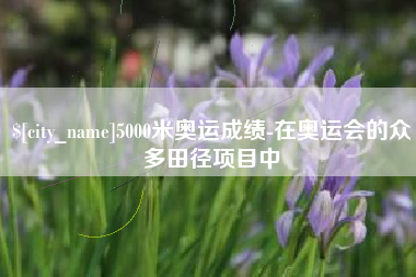 宜阳5000米奥运成绩-在奥运会的众多田径项目中