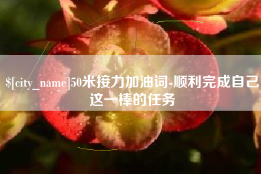 宜阳50米接力加油词-顺利完成自己这一棒的任务