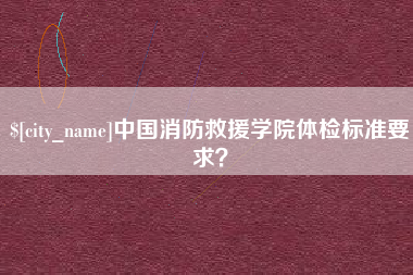 宜阳中国消防救援学院体检标准要求？