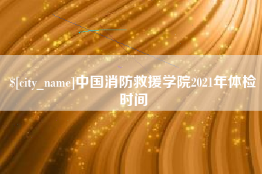 宜阳中国消防救援学院2021年体检时间