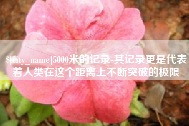 宜阳5000米的记录-其记录更是代表着人类在这个距离上不断突破的极限