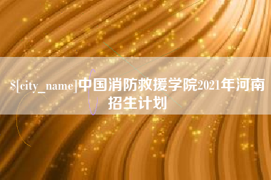宜阳中国消防救援学院2021年河南招生计划