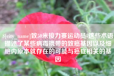 宜阳致50米接力赛运动员-这些术语描述了某些病毒携带的致癌基因以及细胞内原本就存在的可能与癌症相关的基因