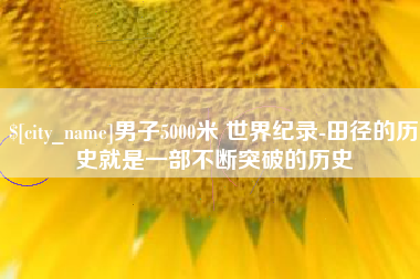 宜阳男子5000米 世界纪录-田径的历史就是一部不断突破的历史
