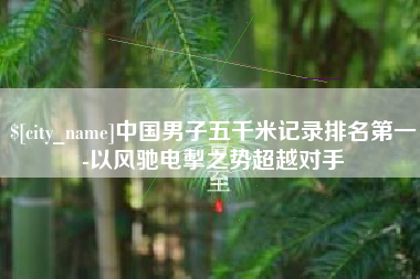 宜阳中国男子五千米记录排名第一-以风驰电掣之势超越对手