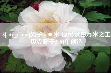 宜阳男子 5000米-原纪录由万米之王贝克勒于2004年创造