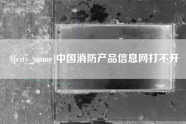 宜阳中国消防产品信息网打不开