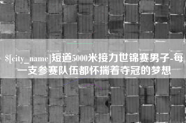 宜阳短道5000米接力世锦赛男子-每一支参赛队伍都怀揣着夺冠的梦想