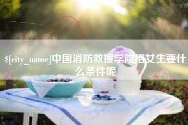 宜阳中国消防救援学院招女生要什么条件呢