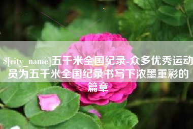 宜阳五千米全国纪录-众多优秀运动员为五千米全国纪录书写下浓墨重彩的篇章