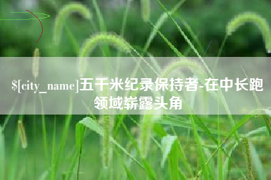 宜阳五千米纪录保持者-在中长跑领域崭露头角
