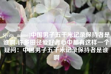 宜阳中国男子五千米记录保持者是谁啊-许多田径爱好者心中都有这样一个疑问：中国男子五千米记录保持者是谁啊