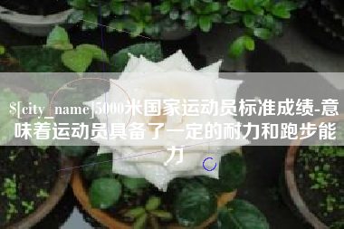 宜阳5000米国家运动员标准成绩-意味着运动员具备了一定的耐力和跑步能力