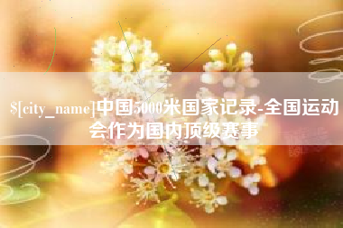 宜阳中国5000米国家记录-全国运动会作为国内顶级赛事