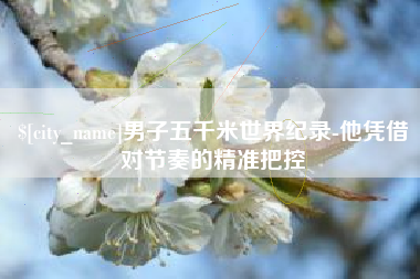 宜阳男子五千米世界纪录-他凭借对节奏的精准把控