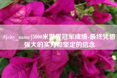 宜阳5000米世界冠军成绩-最终凭借强大的实力和坚定的信念