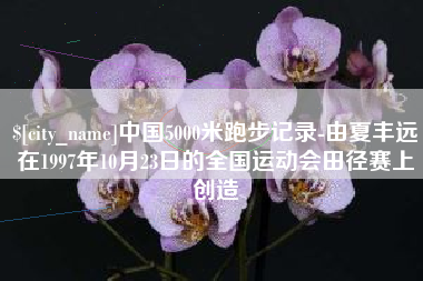 宜阳中国5000米跑步记录-由夏丰远在1997年10月23日的全国运动会田径赛上创造