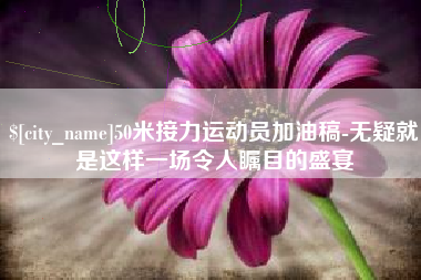 宜阳50米接力运动员加油稿-无疑就是这样一场令人瞩目的盛宴