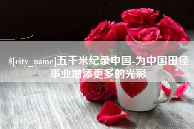 宜阳五千米纪录中国-为中国田径事业增添更多的光彩