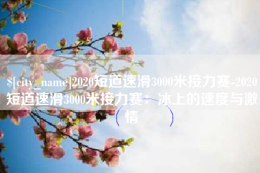 宜阳2020短道速滑3000米接力赛-2020短道速滑3000米接力赛：冰上的速度与激情