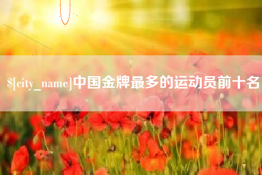 宜阳中国金牌最多的运动员前十名