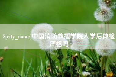 宜阳中国消防救援学院入学后体检严格吗