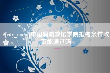 宜阳中国消防救援学院报考条件政审能通过吗